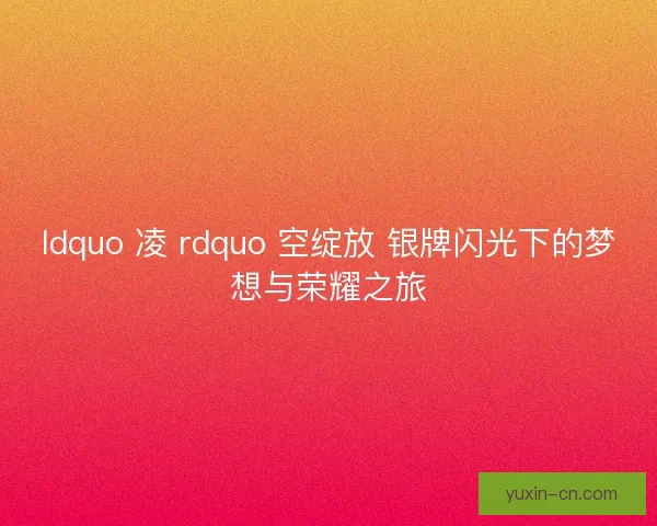 ldquo 凌 rdquo 空绽放 银牌闪光下的梦想与荣耀之旅