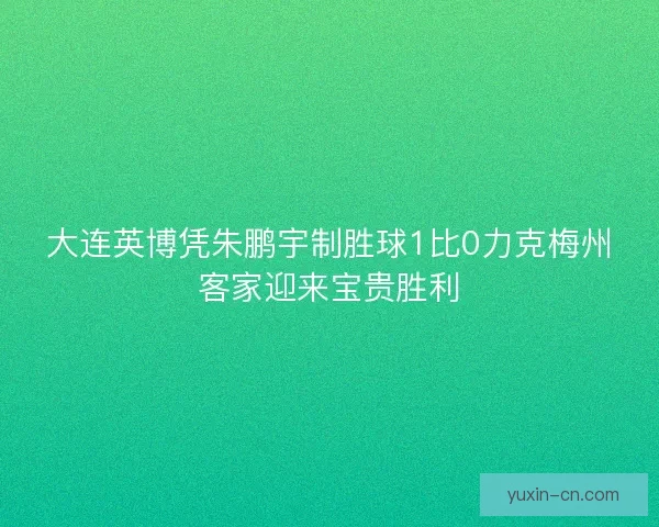 大连英博凭朱鹏宇制胜球1比0力克梅州客家迎来宝贵胜利