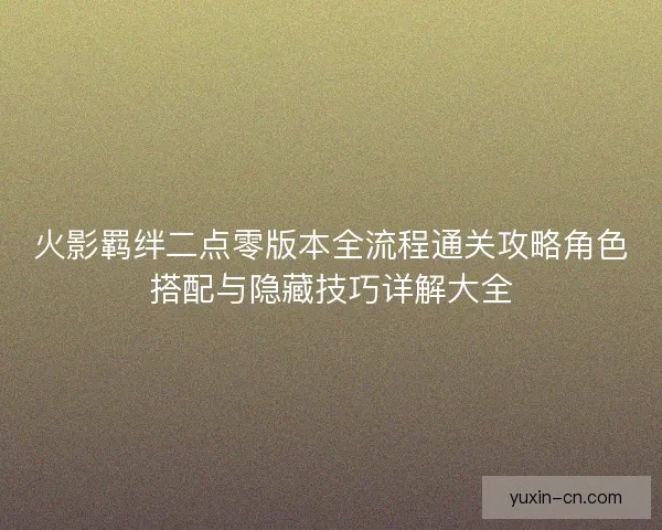 火影羁绊二点零版本全流程通关攻略角色搭配与隐藏技巧详解大全