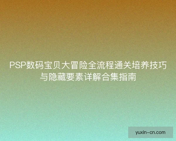 PSP数码宝贝大冒险全流程通关培养技巧与隐藏要素详解合集指南