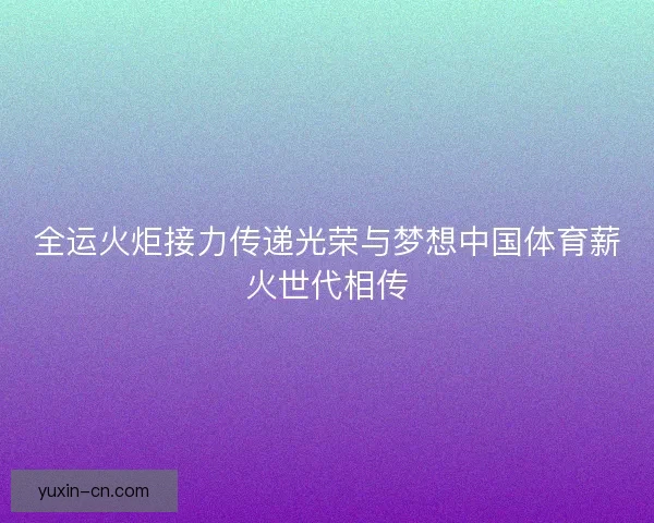 全运火炬接力传递光荣与梦想中国体育薪火世代相传