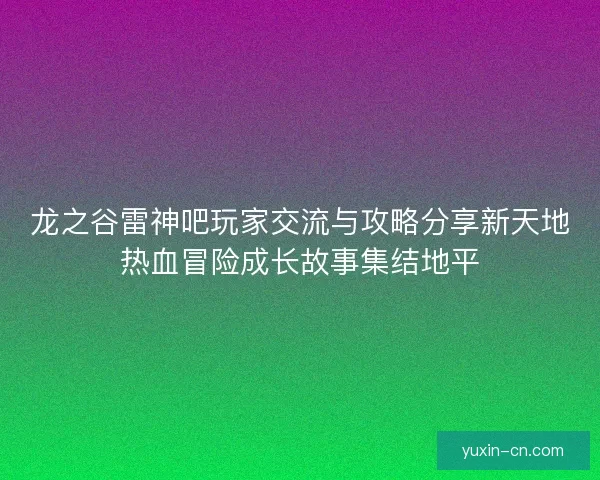 龙之谷雷神吧玩家交流与攻略分享新天地热血冒险成长故事集结地平