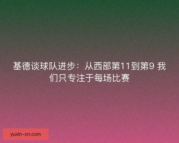 基德谈球队进步：从西部第11到第9 我们只专注于每场比赛